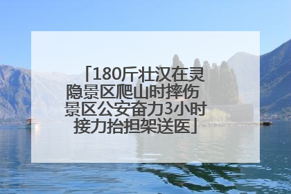 180斤壮汉在灵隐景区爬山时摔伤 景区公安奋力3小时接力抬担架送医