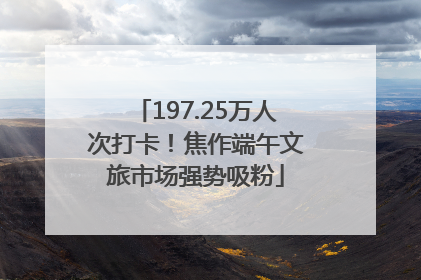 197.25万人次打卡！焦作端午文旅市场强势吸粉