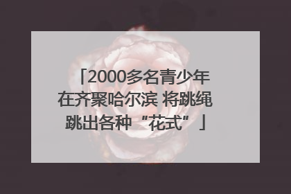 2000多名青少年在齐聚哈尔滨 将跳绳跳出各种“花式”