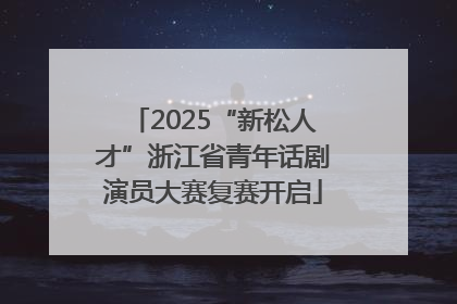 2025“新松人才”浙江省青年话剧演员大赛复赛开启