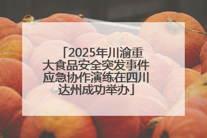 2025年川渝重大食品安全突发事件应急协作演练在四川达州成功举办