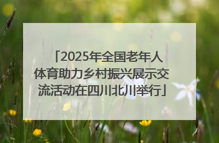 2025年全国老年人体育助力乡村振兴展示交流活动在四川北川举行