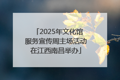 2025年文化馆服务宣传周主场活动在江西南昌举办
