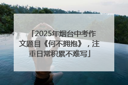 2025年烟台中考作文题目《何不拥抱》，注重日常积累不难写