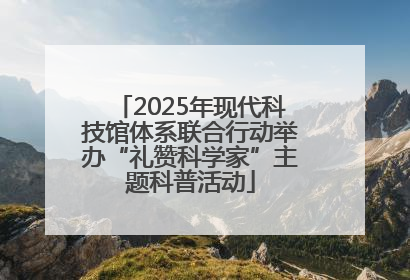 2025年现代科技馆体系联合行动举办“礼赞科学家”主题科普活动
