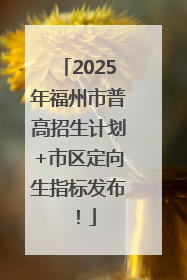 2025年福州市普高招生计划+市区定向生指标发布！