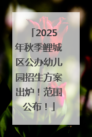 2025年秋季鲤城区公办幼儿园招生方案出炉！范围公布！