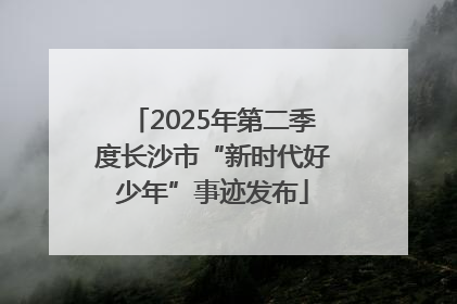 2025年第二季度长沙市“新时代好少年”事迹发布