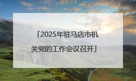 2025年驻马店市机关党的工作会议召开