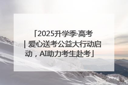 2025升学季·高考｜爱心送考公益大行动启动，AI助力考生赴考