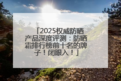 2025权威防晒产品深度评测：防晒霜排行榜前十名的牌子！闭眼入！