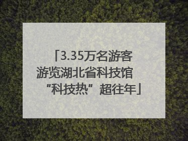3.35万名游客游览湖北省科技馆 “科技热”超往年