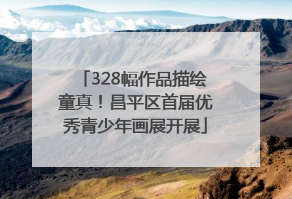 328幅作品描绘童真！昌平区首届优秀青少年画展开展