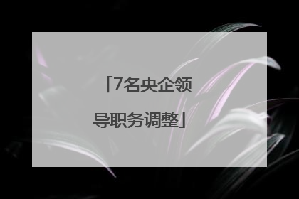 7名央企领导职务调整
