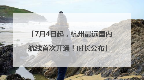 7月4日起，杭州最远国内航线首次开通！时长公布