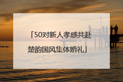 50对新人孝感共赴楚韵国风集体婚礼