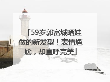 59岁郭富城晒娃做的新发型！表情尴尬，却直呼完美