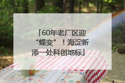 60年老厂区迎“蝶变”！海淀新添一处科创地标