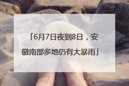 6月7日夜到8日，安徽南部多地仍有大暴雨