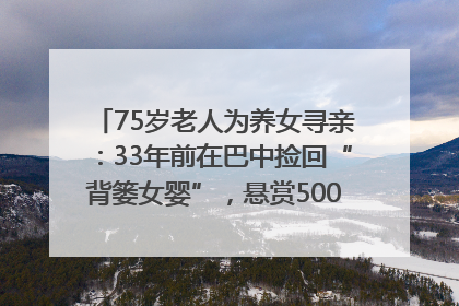 75岁老人为养女寻亲：33年前在巴中捡回“背篓女婴”，悬赏5000元征线索｜红星寻人