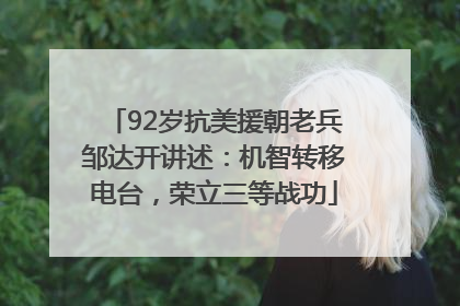 92岁抗美援朝老兵邹达开讲述：机智转移电台，荣立三等战功