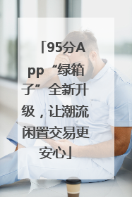 95分App“绿箱子”全新升级，让潮流闲置交易更安心