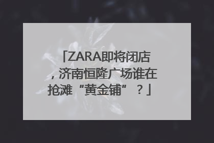 ZARA即将闭店，济南恒隆广场谁在抢滩“黄金铺”？